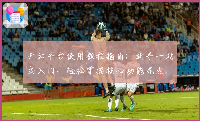 开云平台使用教程指南：新手一站式入门，轻松掌握核心功能亮点