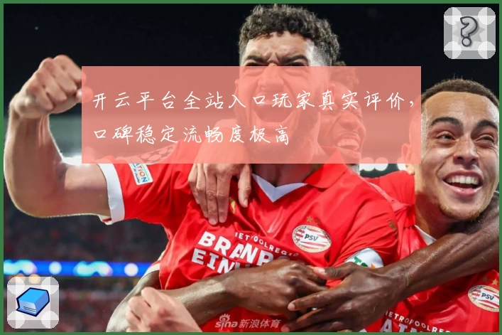 开云平台全站入口玩家真实评价，口碑稳定流畅度极高