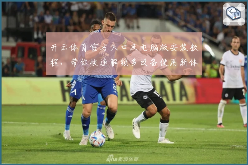 开云体育官方入口及电脑版安装教程，带你快速解锁多设备使用新体验