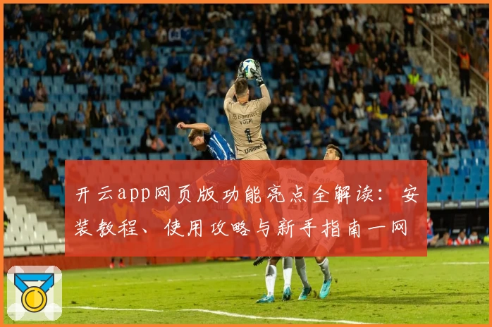 开云app网页版功能亮点全解读：安装教程、使用攻略与新手指南一网打尽