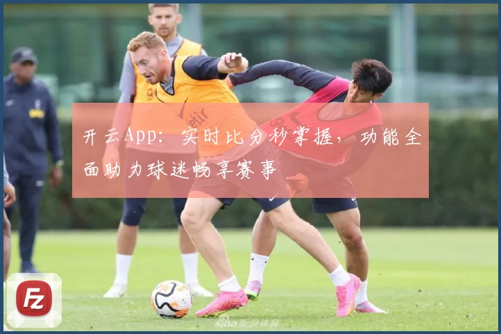 开云App：实时比分秒掌握，功能全面助力球迷畅享赛事