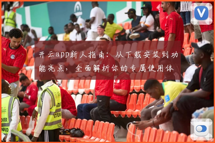 开云app新人指南：从下载安装到功能亮点，全面解析你的专属使用体验