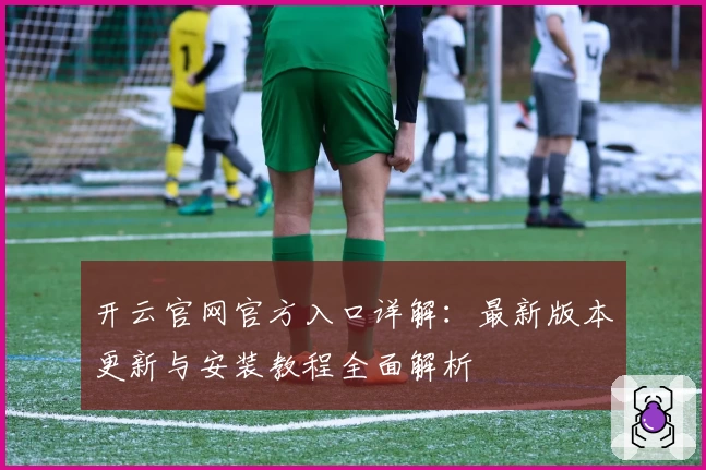 开云官网官方入口详解：最新版本更新与安装教程全面解析