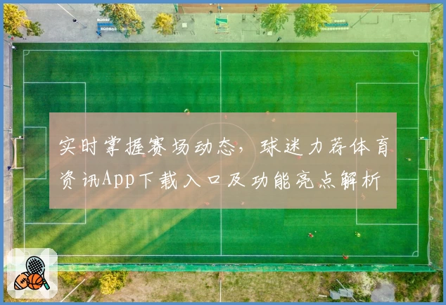 实时掌握赛场动态,球迷力荐体育资讯App下载入口及功能亮点解析