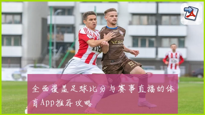 全面覆盖足球比分与赛事直播的体育App推荐攻略