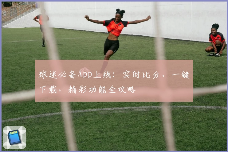 球迷必备App上线：实时比分、一键下载，精彩功能全攻略