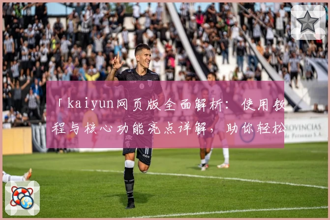 「kaiyun网页版全面解析：使用教程与核心功能亮点详解，助你轻松上手」