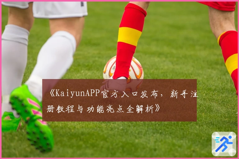 《KaiyunAPP官方入口发布，新手注册教程与功能亮点全解析》