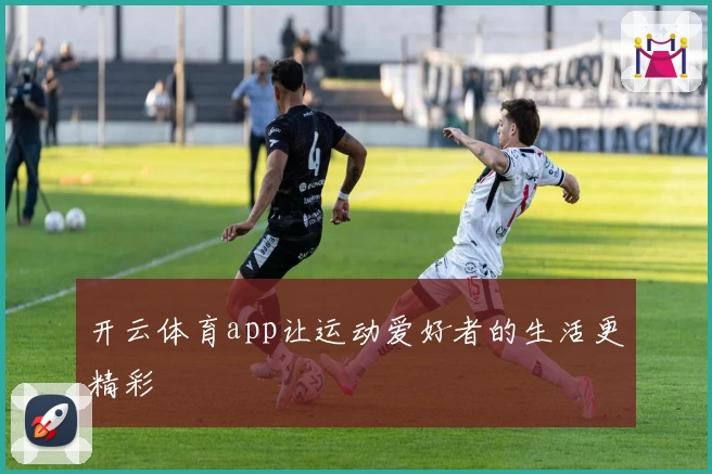 开云体育app让运动爱好者的生活更精彩