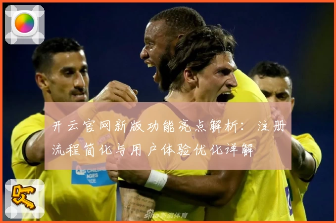 开云官网新版功能亮点解析:注册流程简化与用户体验优化详解