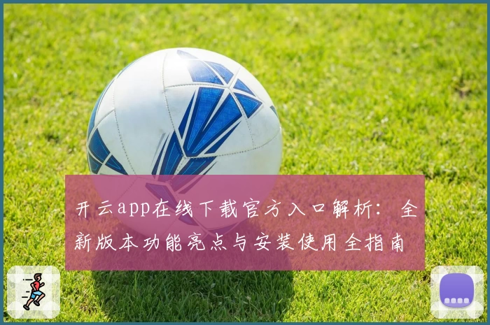 开云app在线下载官方入口解析：全新版本功能亮点与安装使用全指南