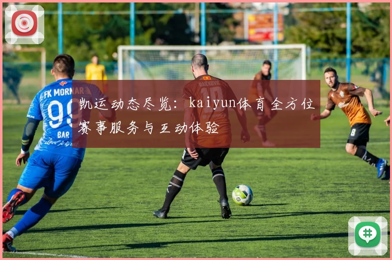 凯运动态尽览:kaiyun体育全方位赛事服务与互动体验