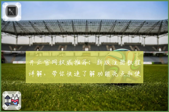 开云官网权威推荐:新版注册教程详解,带你快速了解功能亮点和使用技巧
