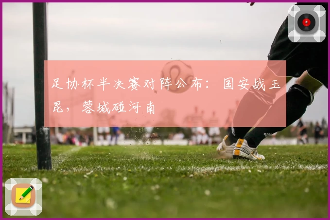 足协杯半决赛对阵公布：国安战玉昆，蓉城碰河南