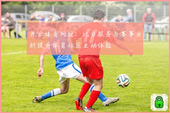 开云体育网址：比分服务与赛事分析提升体育社区互动体验