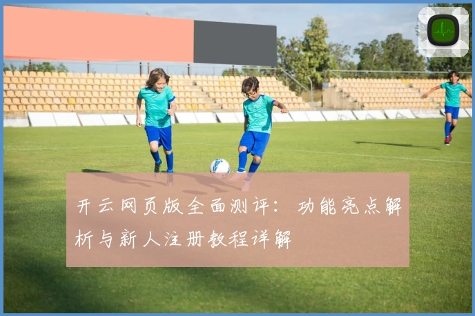 开云网页版全面测评：功能亮点解析与新人注册教程详解