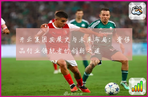 开云集团发展史与未来布局：奢侈品行业领航者的创新之道