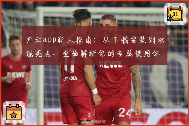 开云app新人指南：从下载安装到功能亮点，全面解析你的专属使用体验