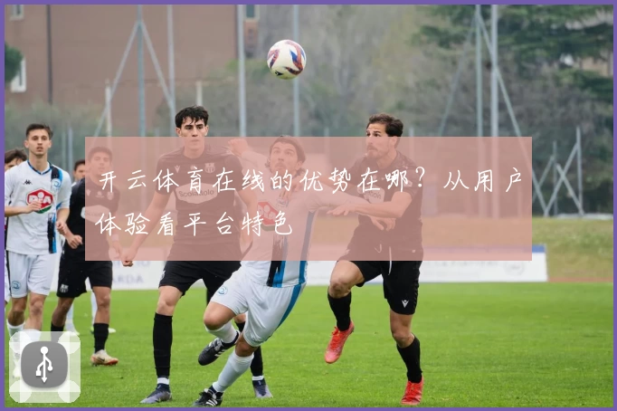 开云体育在线的优势在哪？从用户体验看平台特色