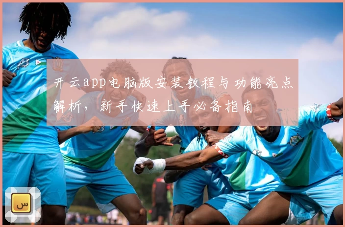 开云app电脑版安装教程与功能亮点解析，新手快速上手必备指南
