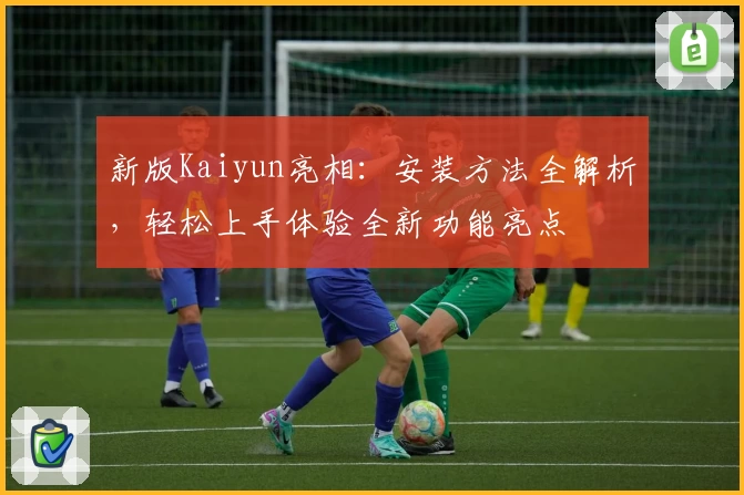 新版Kaiyun亮相：安装方法全解析，轻松上手体验全新功能亮点