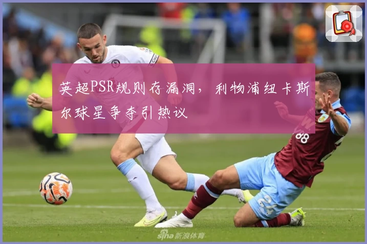 英超PSR规则存漏洞,利物浦纽卡斯尔球星争夺引热议