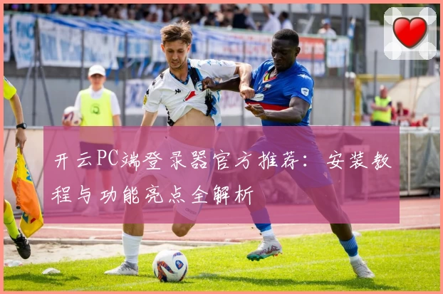 开云PC端登录器官方推荐：安装教程与功能亮点全解析