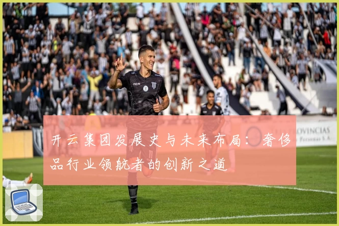开云集团发展史与未来布局:奢侈品行业领航者的创新之道