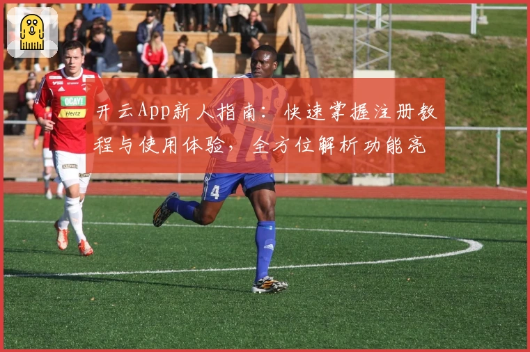 开云App新人指南：快速掌握注册教程与使用体验，全方位解析功能亮点