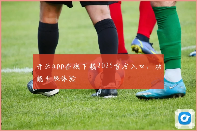 开云app在线下载2025官方入口，功能升级体验