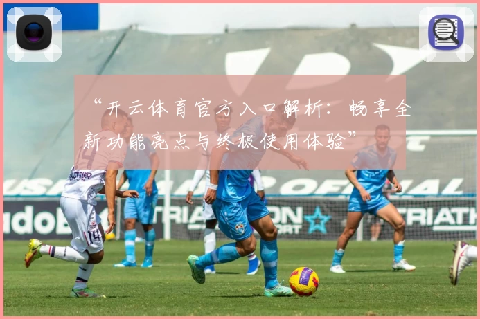 “开云体育官方入口解析:畅享全新功能亮点与终极使用体验”