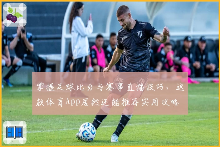 掌握足球比分与赛事直播技巧，这款体育App居然还能推荐实用攻略