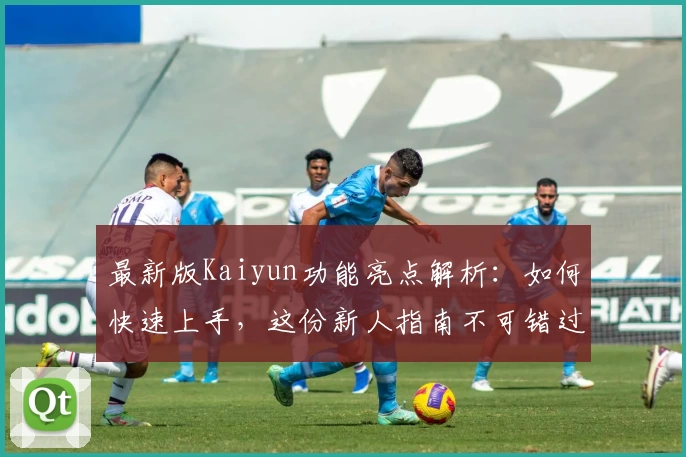 最新版Kaiyun功能亮点解析：如何快速上手，这份新人指南不可错过