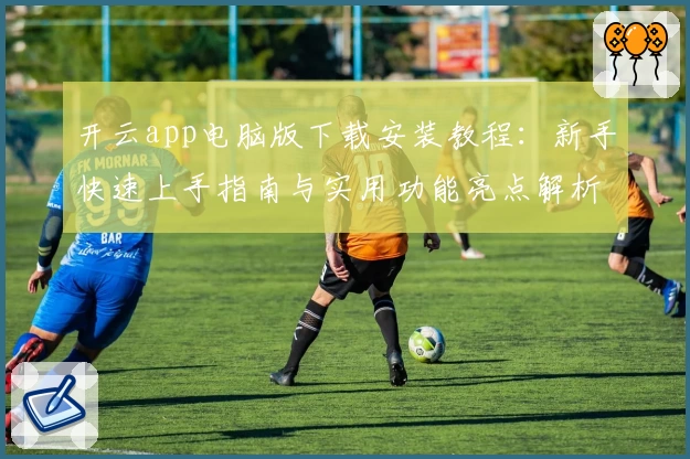 开云app电脑版下载安装教程:新手快速上手指南与实用功能亮点解析