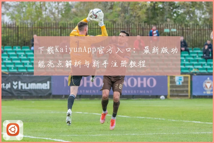 下载KaiyunApp官方入口：最新版功能亮点解析与新手注册教程
