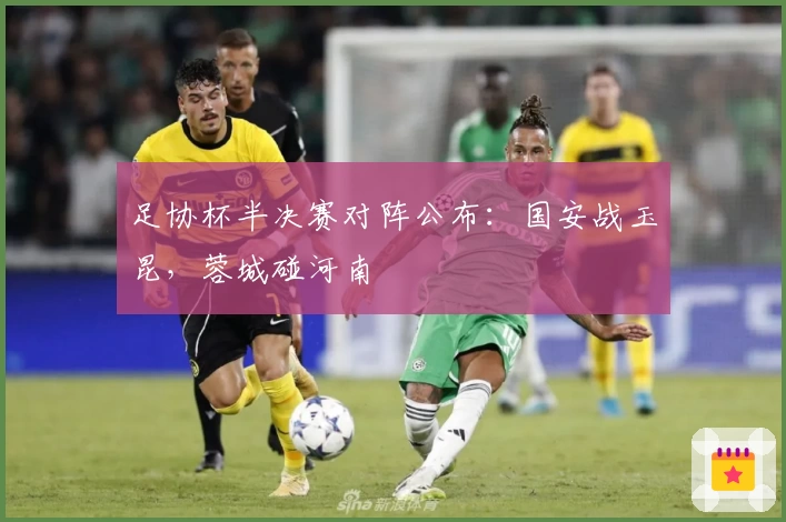 足协杯半决赛对阵公布：国安战玉昆，蓉城碰河南