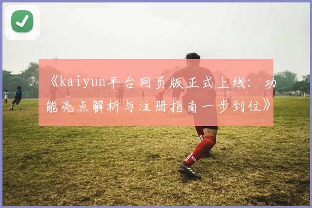 《kaiyun平台网页版正式上线：功能亮点解析与注册指南一步到位》