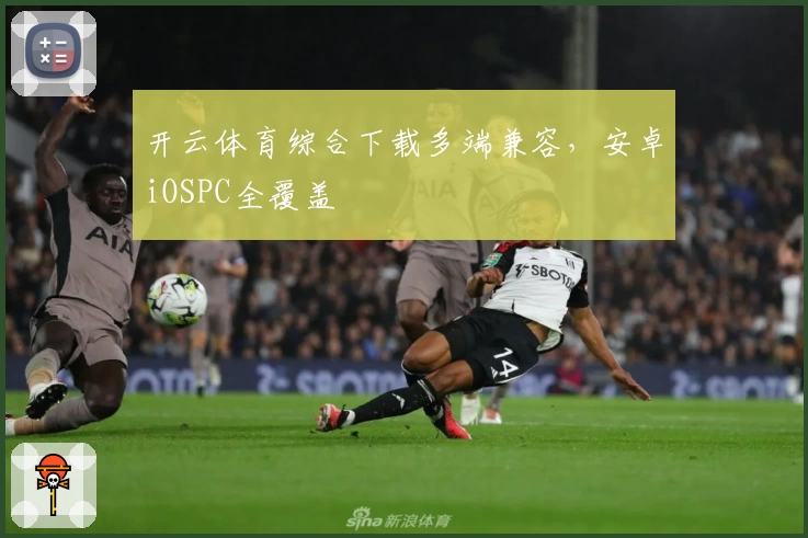 开云体育综合下载多端兼容，安卓iOSPC全覆盖