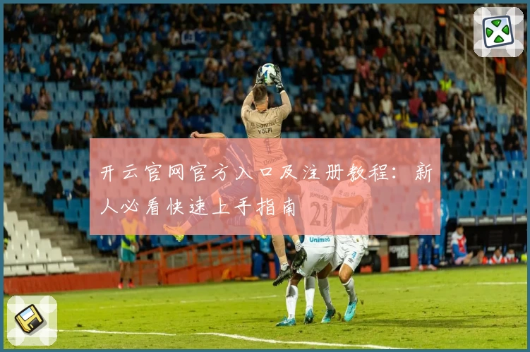 开云官网官方入口及注册教程：新人必看快速上手指南