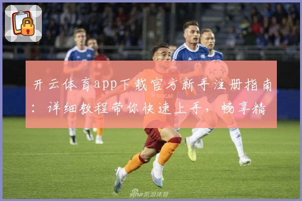 开云体育app下载官方新手注册指南：详细教程带你快速上手，畅享精彩赛事体验