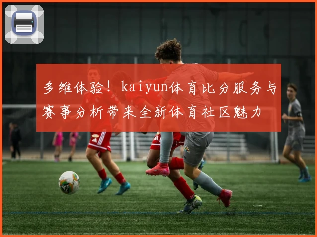 多维体验！kaiyun体育比分服务与赛事分析带来全新体育社区魅力