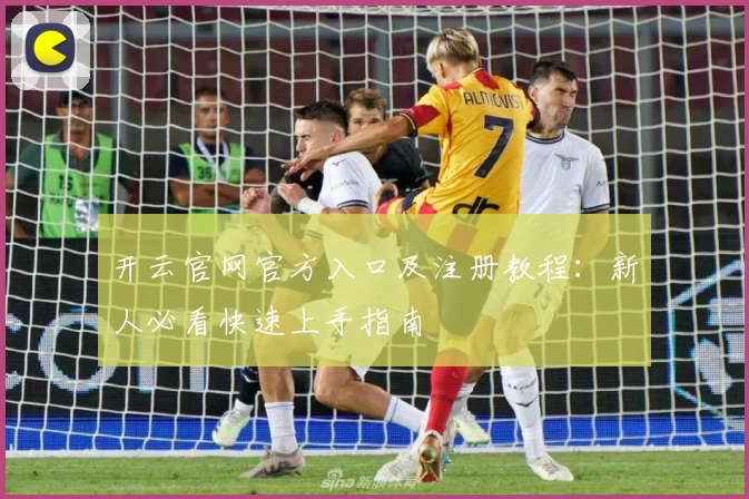 开云官网官方入口及注册教程：新人必看快速上手指南