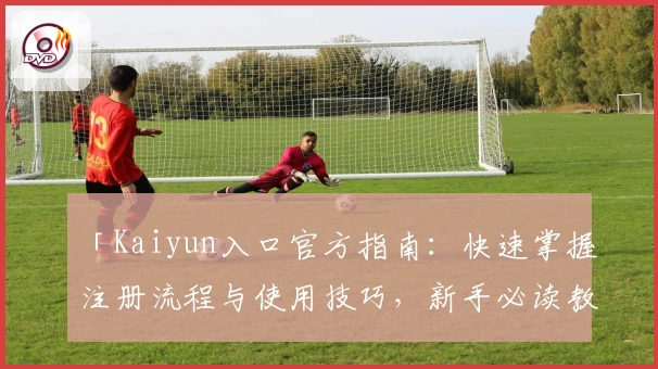 「Kaiyun入口官方指南：快速掌握注册流程与使用技巧，新手必读教程」