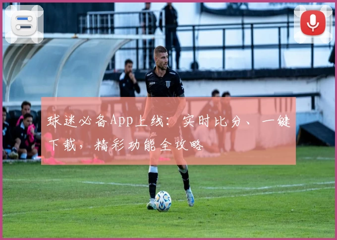 球迷必备App上线：实时比分、一键下载，精彩功能全攻略