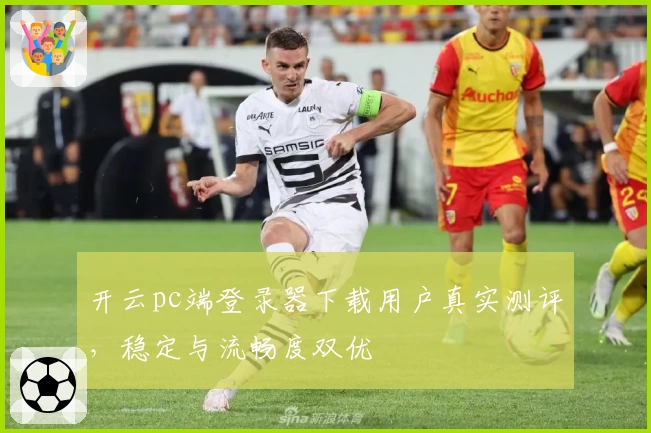 开云pc端登录器下载用户真实测评，稳定与流畅度双优