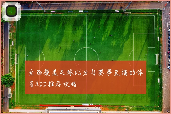 全面覆盖足球比分与赛事直播的体育App推荐攻略