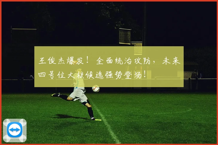王俊杰爆发！全面统治攻防，未来四号位大核候选强势登场！