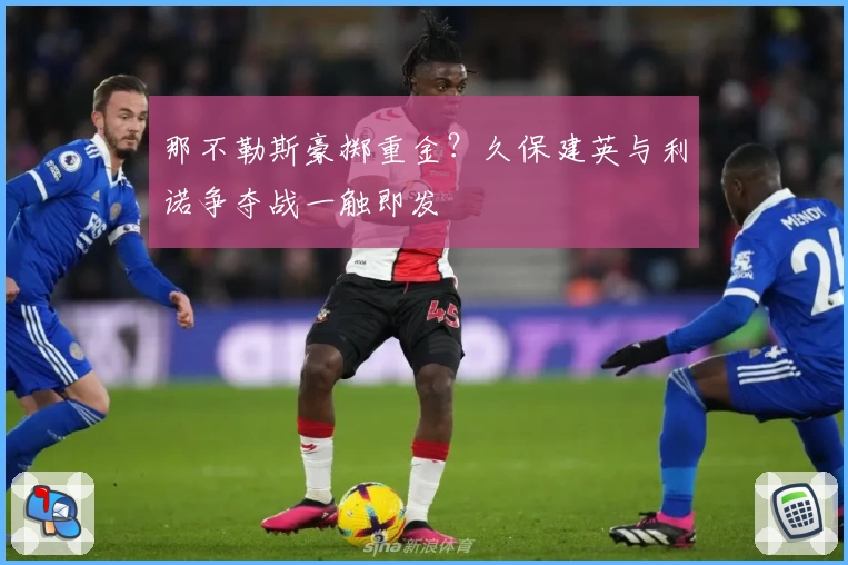 那不勒斯豪掷重金？久保建英与利诺争夺战一触即发