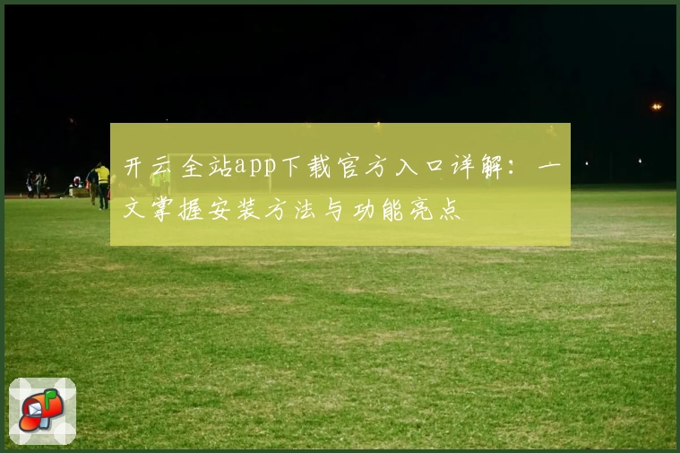 开云全站app下载官方入口详解：一文掌握安装方法与功能亮点