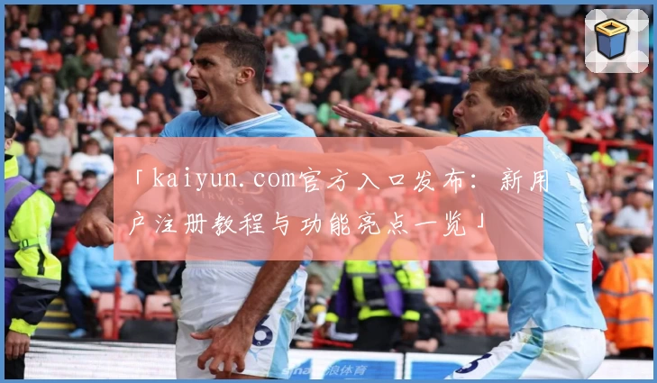 「kaiyun.com官方入口发布：新用户注册教程与功能亮点一览」